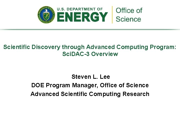 Scientific Discovery through Advanced Computing Program: Sci. DAC-3 Overview Steven L. Lee DOE Program