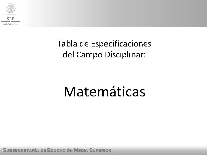 Tabla de Especificaciones del Campo Disciplinar: Matemáticas SUBSECRETARÍA DE EDUCACIÓN MEDIA SUPERIOR Tabla de Especificaciones del Campo Disciplinar: Matemáticas SUBSECRETARÍA DE EDUCACIÓN MEDIA SUPERIOR