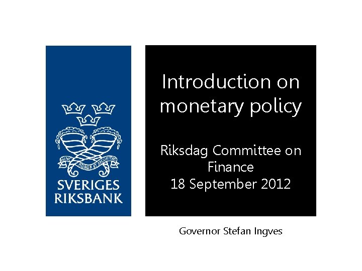 Introduction on monetary policy Riksdag Committee on Finance 18 September 2012 Governor Stefan Ingves
