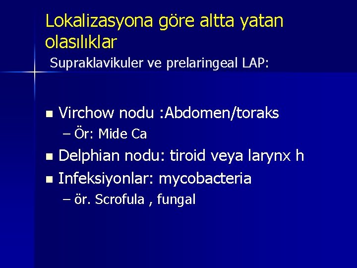 Lokalizasyona göre altta yatan olasılıklar Supraklavikuler ve prelaringeal LAP: n Virchow nodu : Abdomen/toraks Lokalizasyona göre altta yatan olasılıklar Supraklavikuler ve prelaringeal LAP: n Virchow nodu : Abdomen/toraks