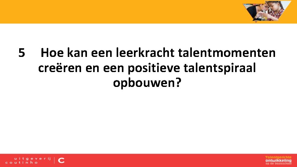 5 Hoe kan een leerkracht talentmomenten creëren en een positieve talentspiraal opbouwen? 