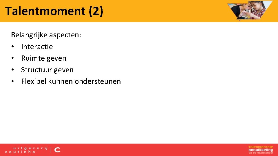 Talentmoment (2) Belangrijke aspecten: • Interactie • Ruimte geven • Structuur geven • Flexibel