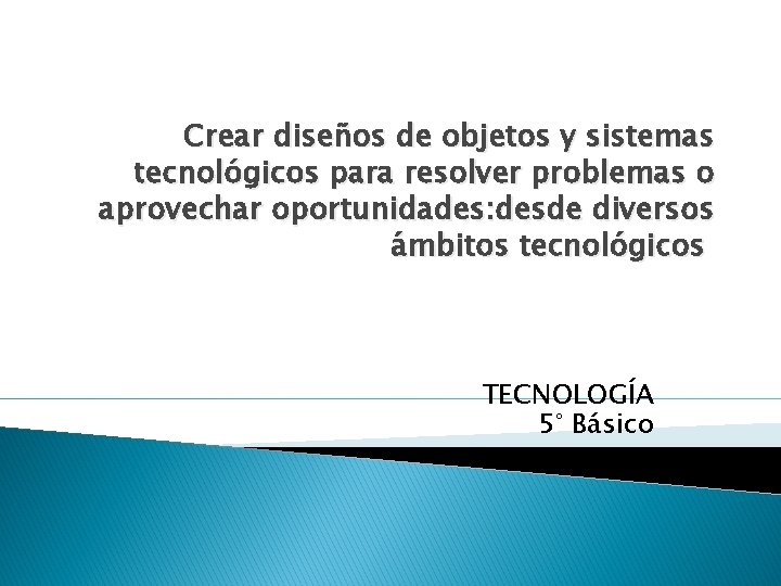 Crear diseños de objetos y sistemas tecnológicos para resolver problemas o aprovechar oportunidades: desde