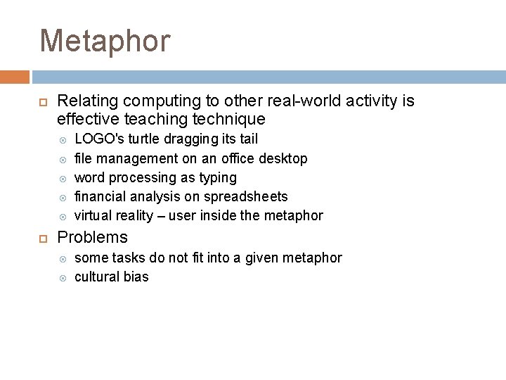 Metaphor Relating computing to other real-world activity is effective teaching technique LOGO's turtle dragging