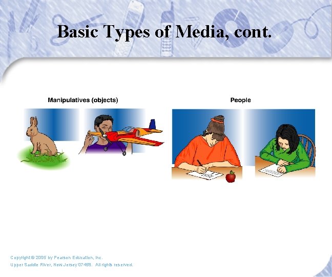 Basic Types of Media, cont. Copyright © 2005 by Pearson Education, Inc. Upper Saddle