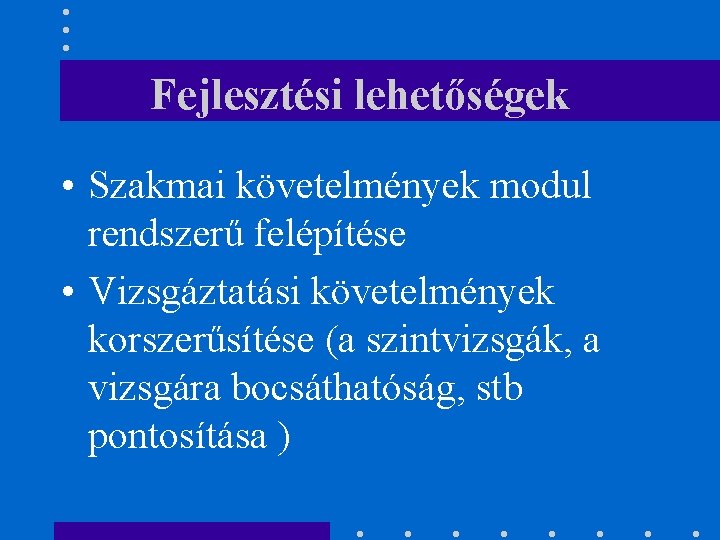 Fejlesztési lehetőségek • Szakmai követelmények modul rendszerű felépítése • Vizsgáztatási követelmények korszerűsítése (a szintvizsgák,