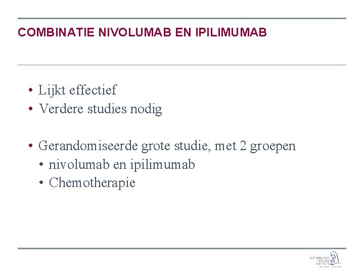 COMBINATIE NIVOLUMAB EN IPILIMUMAB • Lijkt effectief • Verdere studies nodig • Gerandomiseerde grote