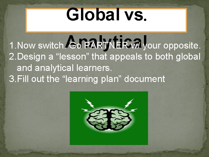 Global vs. Analytical 1. Now switch. Go PARTNER w/ your opposite. 2. Design a