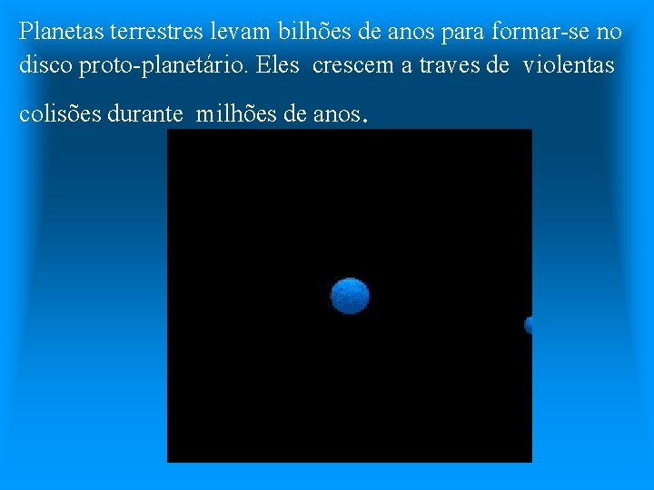 Planetas terrestres levam bilhões de anos para formar-se no disco proto-planetário. Eles crescem a