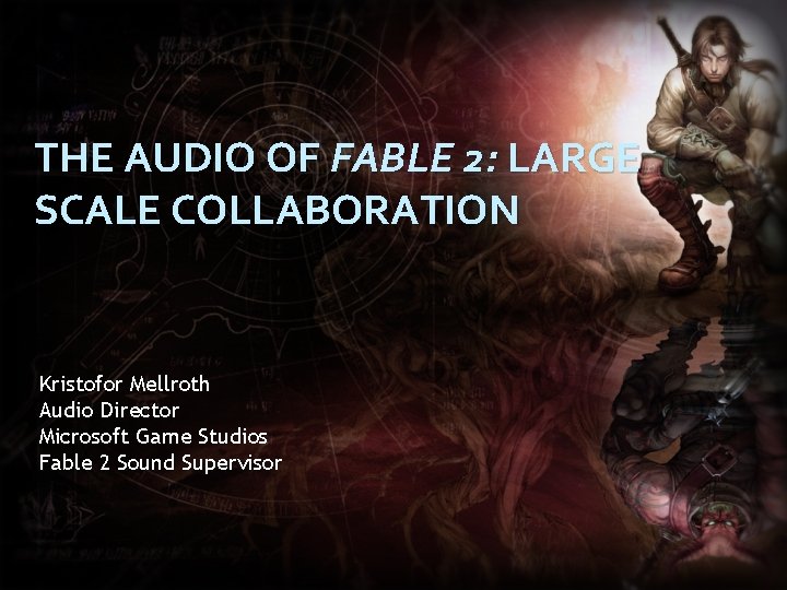 THE AUDIO OF FABLE 2: LARGE SCALE COLLABORATION Kristofor Mellroth Audio Director Microsoft Game