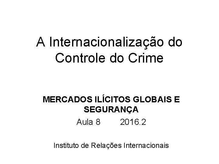 A Internacionalização do Controle do Crime MERCADOS ILÍCITOS GLOBAIS E SEGURANÇA Aula 8 2016.