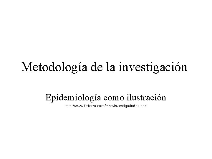 Metodología de la investigación Epidemiología como ilustración http: //www. fisterra. com/mbe/investiga/index. asp Metodología de la investigación Epidemiología como ilustración http: //www. fisterra. com/mbe/investiga/index. asp