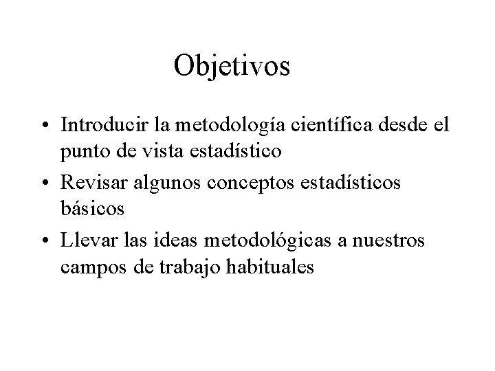 Objetivos • Introducir la metodología científica desde el punto de vista estadístico • Revisar Objetivos • Introducir la metodología científica desde el punto de vista estadístico • Revisar
