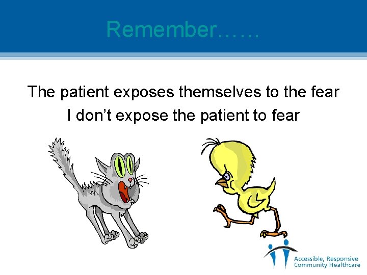 Remember…… The patient exposes themselves to the fear I don’t expose the patient to