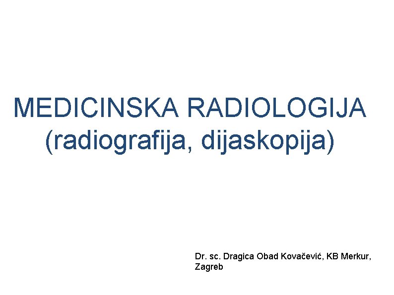 MEDICINSKA RADIOLOGIJA (radiografija, dijaskopija) Dr. sc. Dragica Obad Kovačević, KB Merkur, Zagreb 