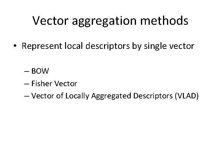 Vector aggregation methods • Represent local descriptors by single vector – BOW – Fisher