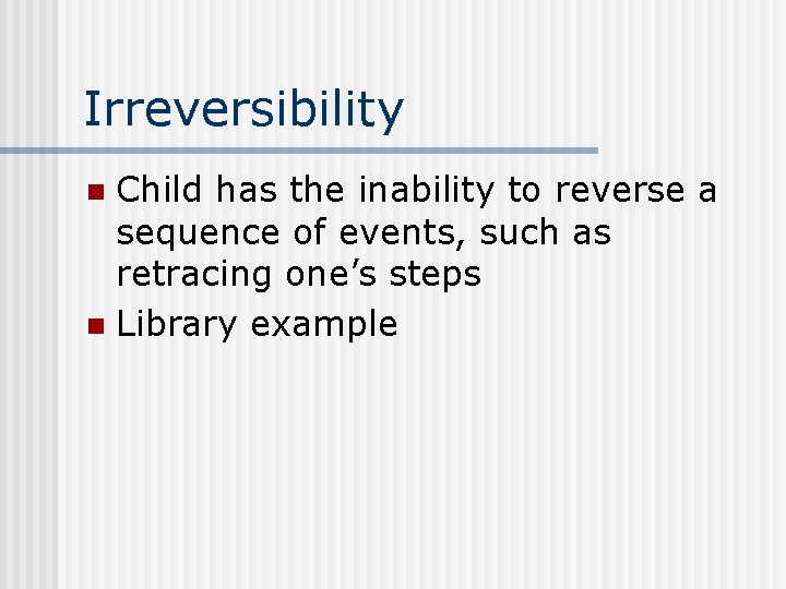 Irreversibility Child has the inability to reverse a sequence of events, such as retracing