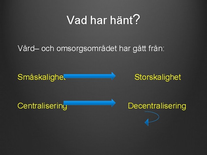 Vad har hänt? Vård– och omsorgsområdet har gått från: Småskalighet Storskalighet Centralisering Decentralisering 