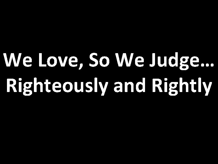 We Love, So We Judge… Righteously and Rightly 