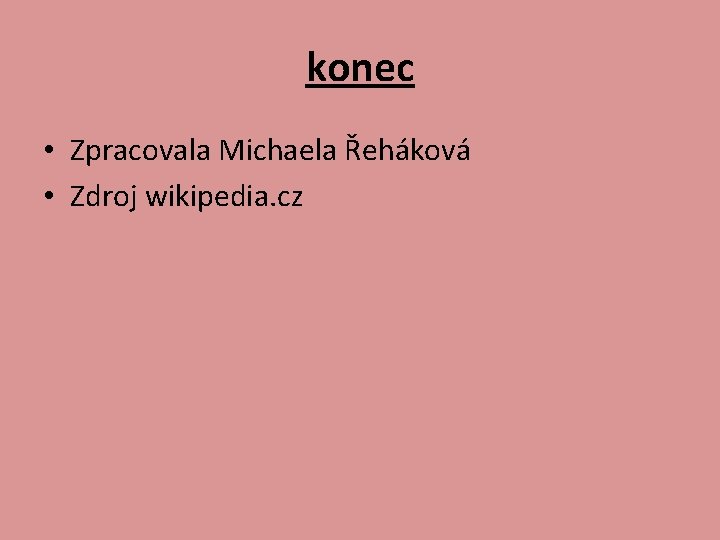 konec • Zpracovala Michaela Řeháková • Zdroj wikipedia. cz 