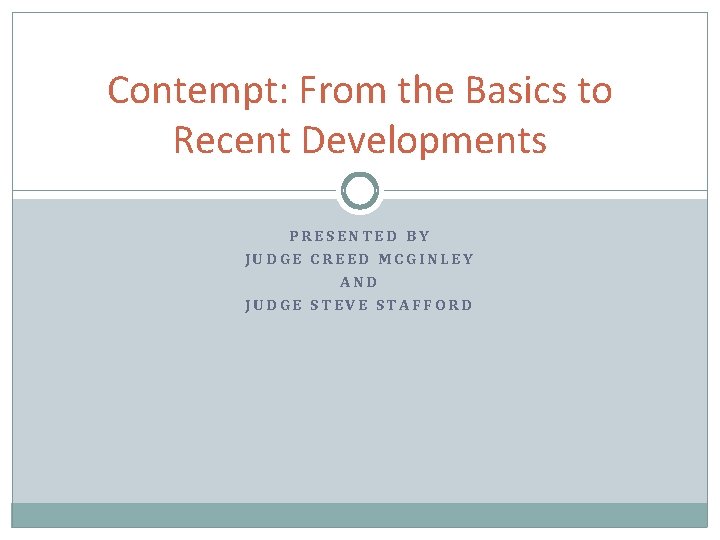 Contempt: From the Basics to Recent Developments PRESENTED BY JUDGE CREED MCGINLEY AND JUDGE