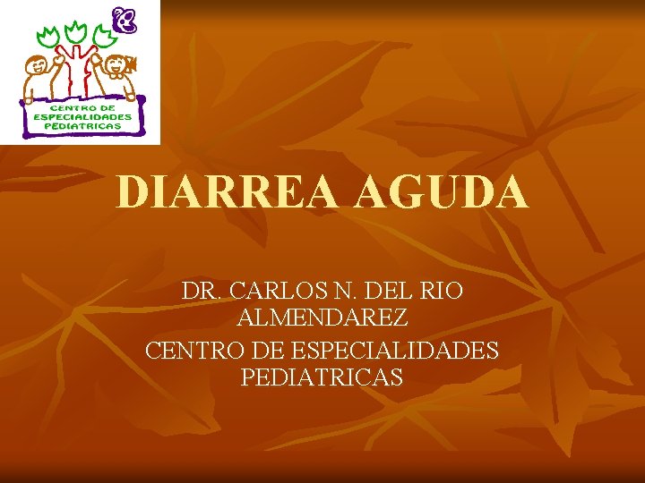 DIARREA AGUDA DR. CARLOS N. DEL RIO ALMENDAREZ CENTRO DE ESPECIALIDADES PEDIATRICAS 