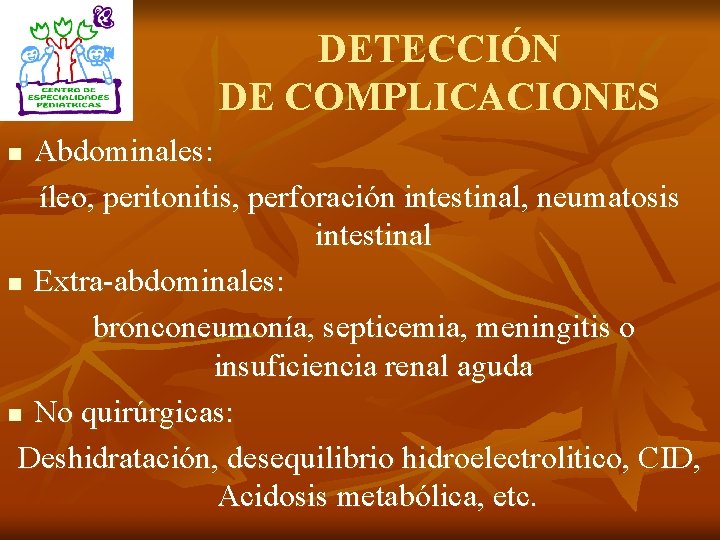 DETECCIÓN DE COMPLICACIONES Abdominales: íleo, peritonitis, perforación intestinal, neumatosis intestinal n Extra-abdominales: bronconeumonía, septicemia,