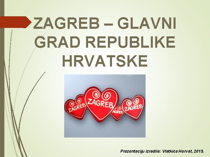 ZAGREB – GLAVNI GRAD REPUBLIKE HRVATSKE Prezentaciju izradila: Vlatkica Horvat, 2015. 