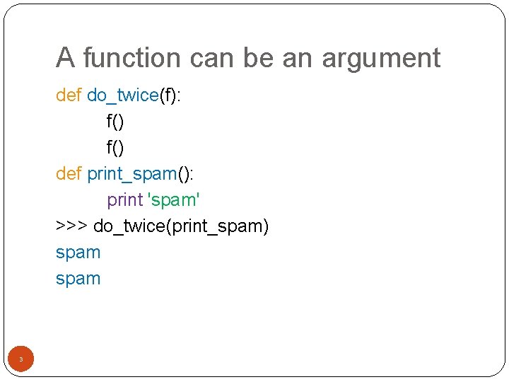 A function can be an argument def do_twice(f): f() def print_spam(): print 'spam' >>>