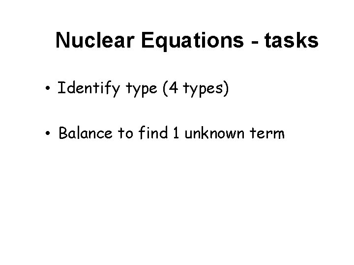 Nuclear Equations - tasks • Identify type (4 types) • Balance to find 1