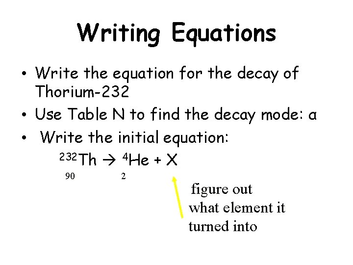 Writing Equations • Write the equation for the decay of Thorium-232 • Use Table
