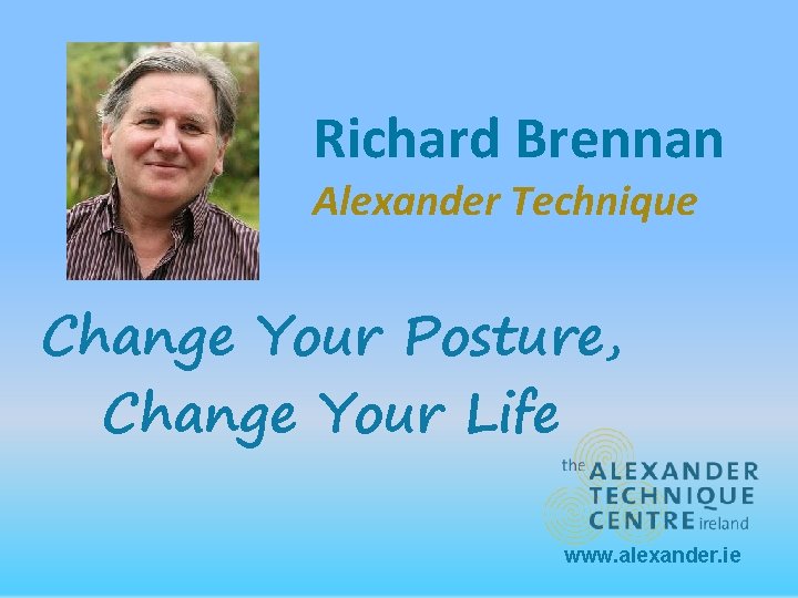 Richard Brennan Alexander Technique Change Your Posture, Change Your Life www. alexander. ie 