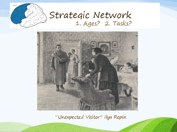 Strategic Network 1. Ages? 2. Tasks? “Unexpected Visitor” Ilya Repin 