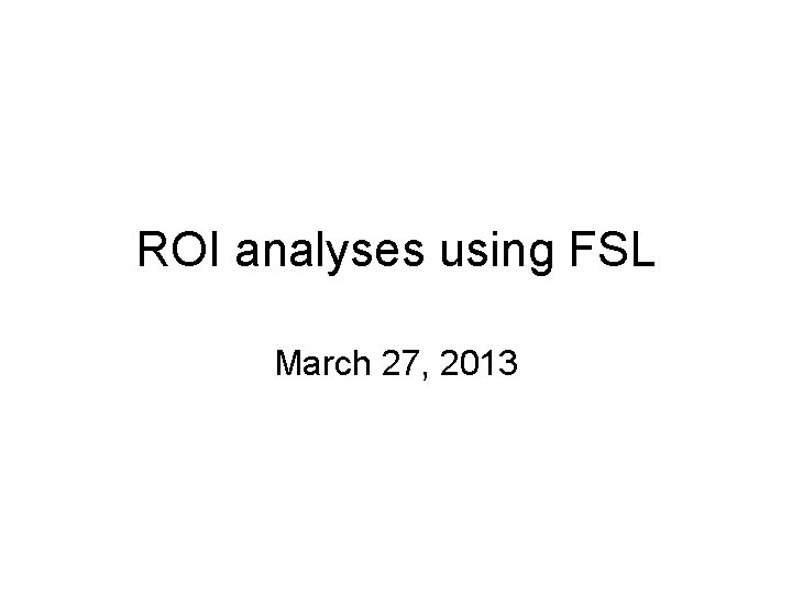 ROI analyses using FSL March 27, 2013 