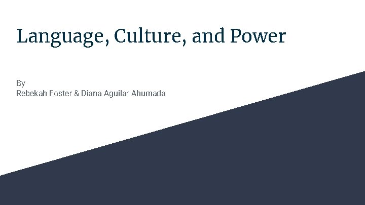 Language, Culture, and Power By Rebekah Foster & Diana Aguilar Ahumada 