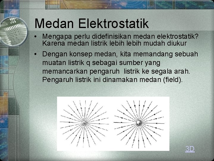 Medan Elektrostatik • Mengapa perlu didefinisikan medan elektrostatik? Karena medan listrik lebih mudah diukur