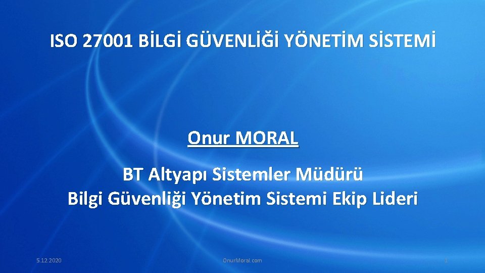 ISO 27001 BİLGİ GÜVENLİĞİ YÖNETİM SİSTEMİ Onur MORAL BT Altyapı Sistemler Müdürü Bilgi Güvenliği