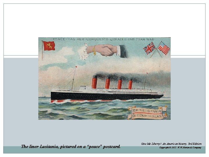 The liner Lusitania, pictured on a “peace” postcard. Give Me Liberty!: An American history,