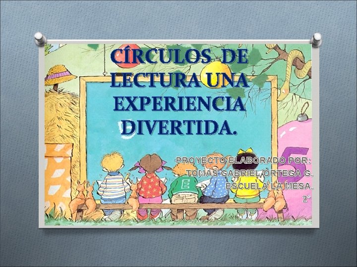 CÍRCULOS DE LECTURA UNA EXPERIENCIA DIVERTIDA. PROYECTO ELABORADO POR: TOMÁS GABRIEL ORTEGA G. ESCUELA