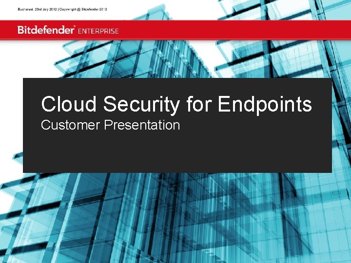 Bucharest, July 31, 2012 | Copyright @ Bitdefender 2012 Cloud Security for Endpoints Customer