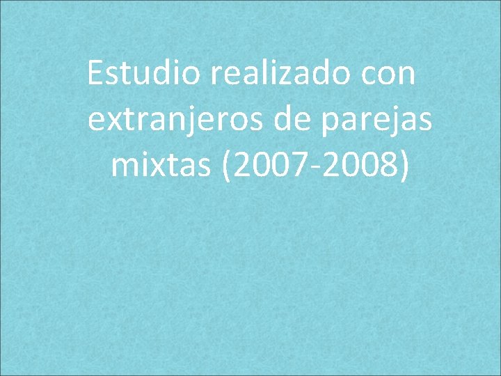 Estudio realizado con extranjeros de parejas mixtas (2007 -2008) Estudio realizado con extranjeros de parejas mixtas (2007 -2008)