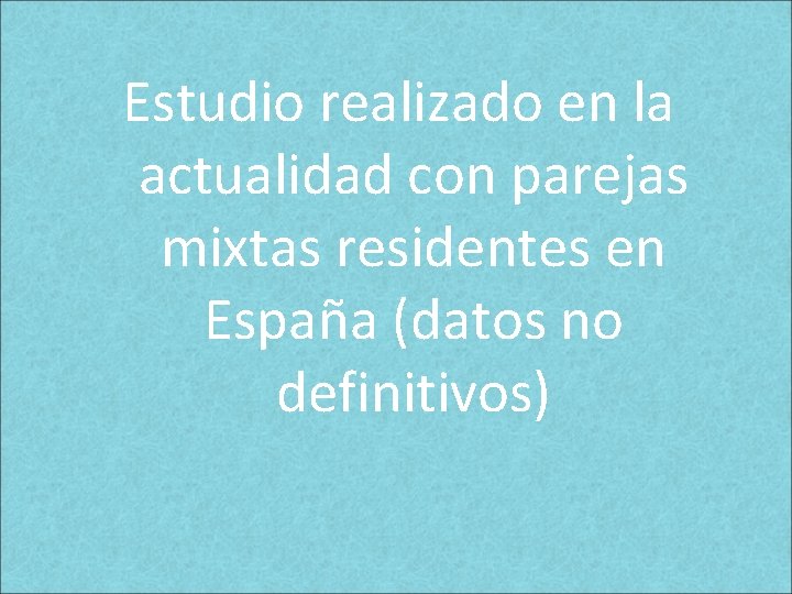 Estudio realizado en la actualidad con parejas mixtas residentes en España (datos no definitivos) Estudio realizado en la actualidad con parejas mixtas residentes en España (datos no definitivos)