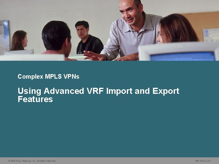 Complex MPLS VPNs Using Advanced VRF Import and Export Features © 2006 Cisco Systems, Complex MPLS VPNs Using Advanced VRF Import and Export Features © 2006 Cisco Systems,