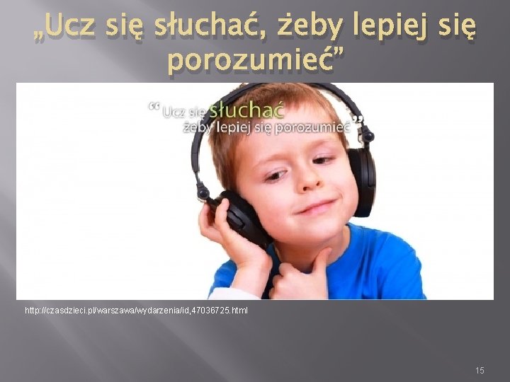 „Ucz się słuchać, żeby lepiej się porozumieć” http: //czasdzieci. pl/warszawa/wydarzenia/id, 47036725. html 15 