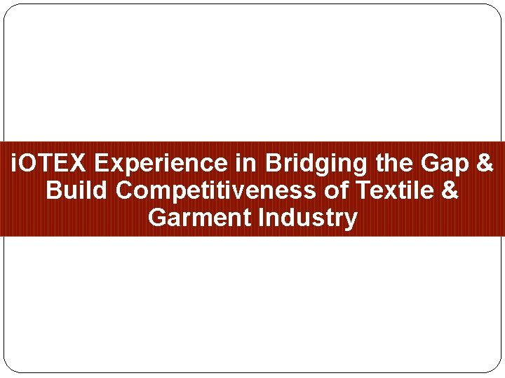 i. OTEX Experience in Bridging the Gap & Build Competitiveness of Textile & Garment i. OTEX Experience in Bridging the Gap & Build Competitiveness of Textile & Garment
