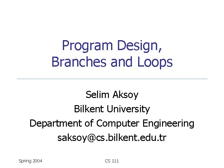 Program Design, Branches and Loops Selim Aksoy Bilkent University Department of Computer Engineering saksoy@cs.