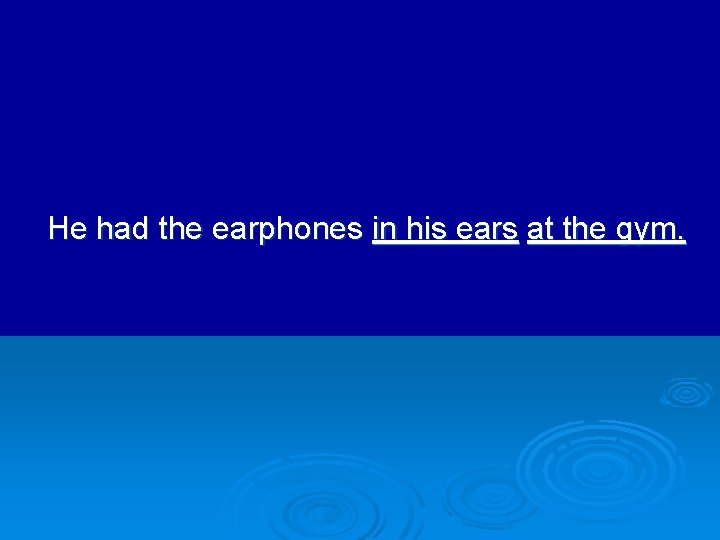 He had the earphones in his ears at the gym. 