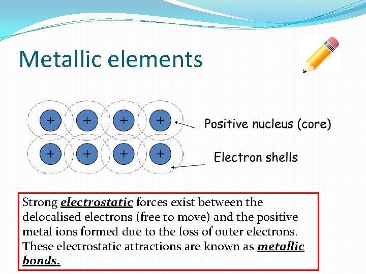 Metallic elements Strong electrostatic forces exist between the delocalised electrons (free to move) and