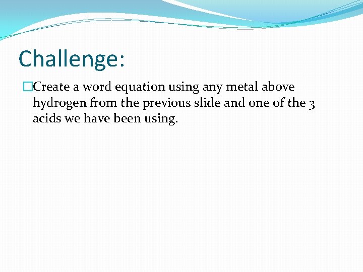 Challenge: �Create a word equation using any metal above hydrogen from the previous slide