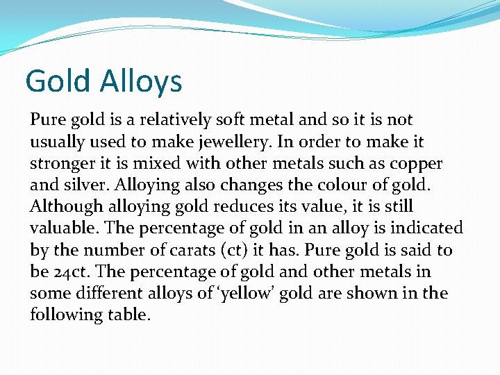 Gold Alloys Pure gold is a relatively soft metal and so it is not